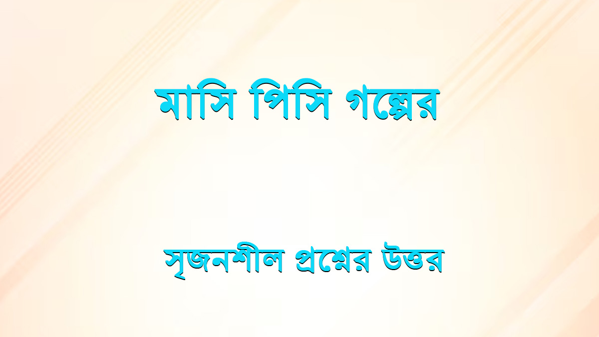 মাসি পিসি গল্পের সৃজনশীল প্রশ্নের উত্তর